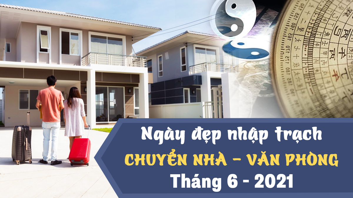 Xem ngày tốt nhập trạch, chuyển nhà tháng 6 năm 2021 theo tuổi